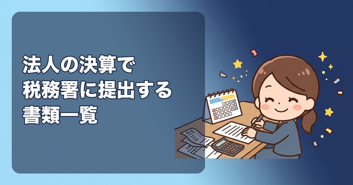 法人の決算で税務署に提出する書類一覧|申告書(別表)・決算書・勘定科目内訳明細書・概況説明書・消費税。都道府県と市町村の分も