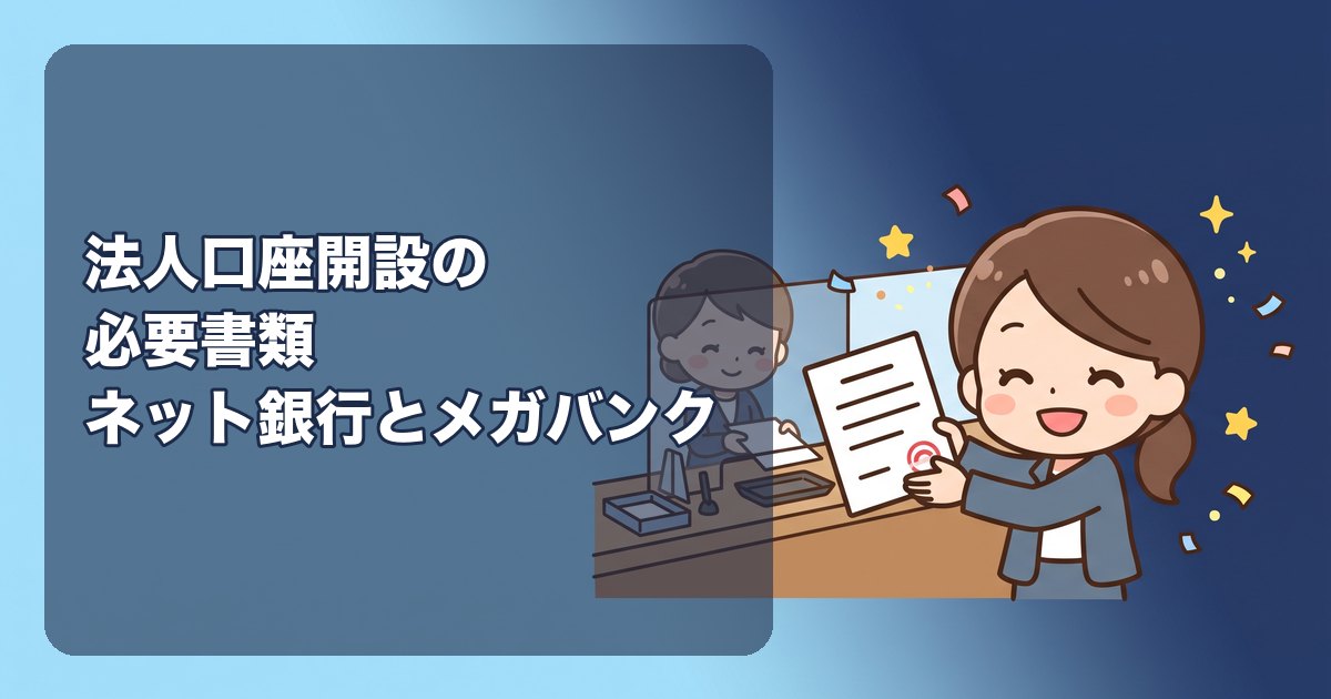法人口座開設の必要書類|登記事項証明書・印鑑証明書・定款・本人確認・事業内容の確認資料を、ネット銀行とメガバンクに分けて解説