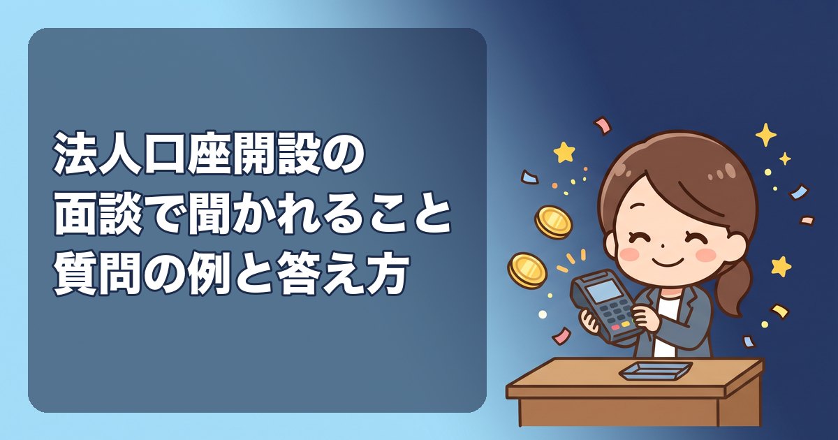 法人口座開設の面談で聞かれること|質問の例と答え方、持っていく書類、事業内容の説明の仕方、設立直後のひとり会社が注意する点