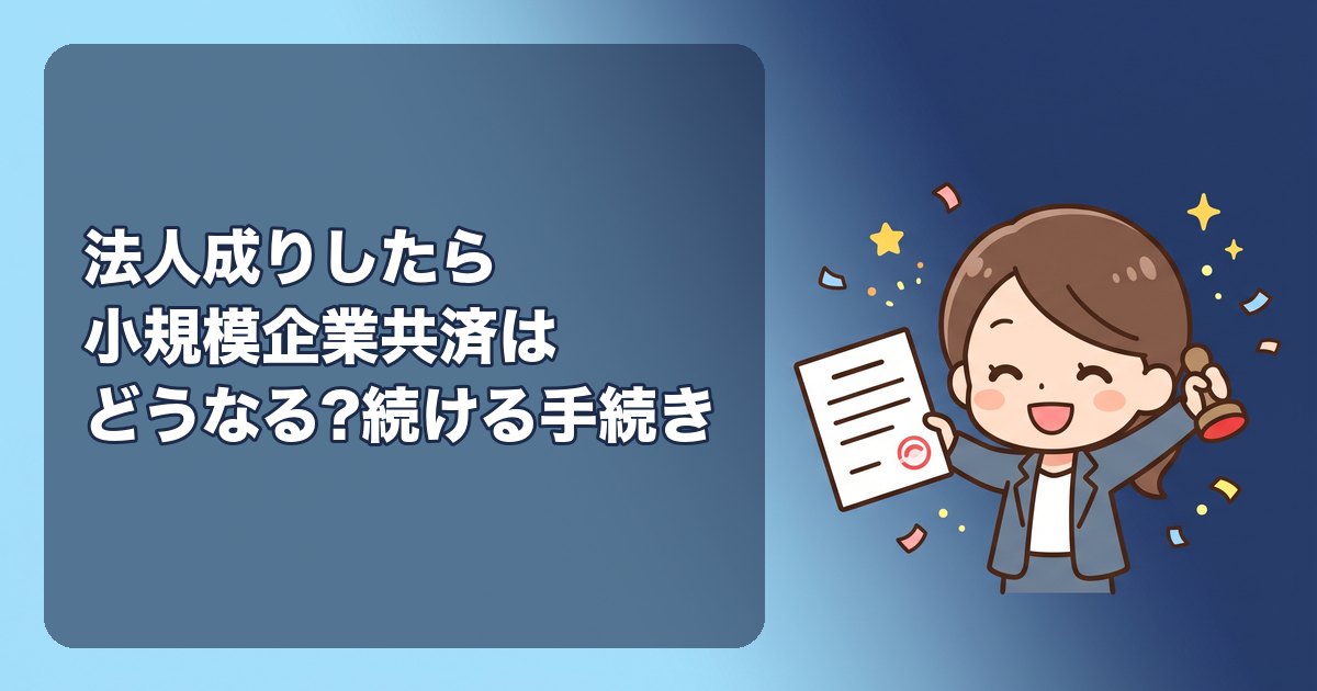 法人成りしたら小規模企業共済はどうなる?続ける手続き(同一人通算・1年以内)、解約した場合の受取り、法人役員の加入資格