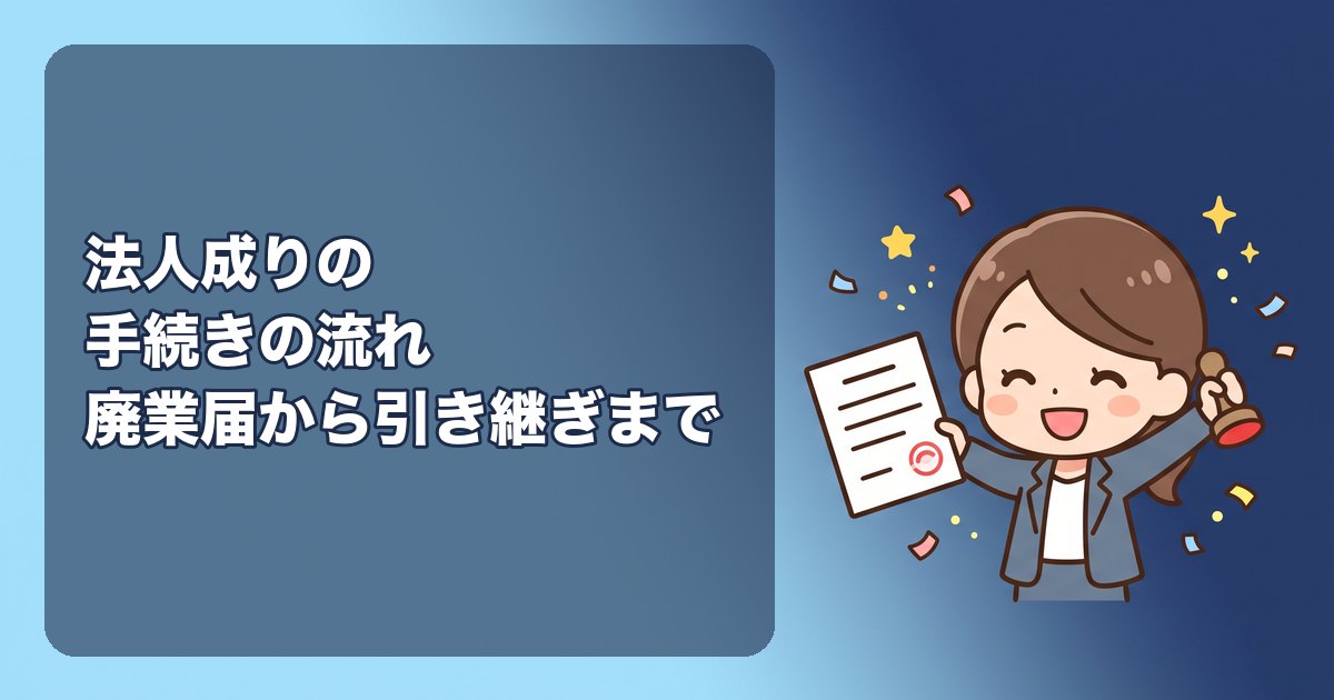 法人成りの手続きの流れ|個人事業の廃業届から会社設立、資産の引き継ぎ、取引先への案内まで、順番と期限を一覧で