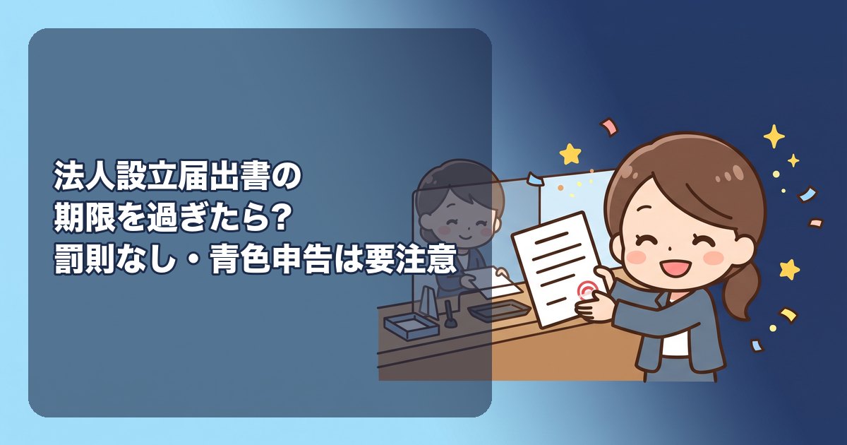 法人設立届出書の期限を過ぎたらどうなる?罰則の有無、遅れて出す方法、青色申告の承認申請の期限との違い(こちらは致命的)、給与支払事務所の届出、都道府県・市町村への届出の遅れ