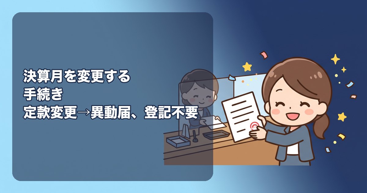 決算月を変更する手続き|定款変更(社員の同意書・株主総会議事録)→税務署・都道府県・市町村への異動届出書、登記は不要、変更の年の短い事業年度の申告、均等割の月割、役員報酬の改定時期、消費税の課税期間、変更に向く時期と注意点