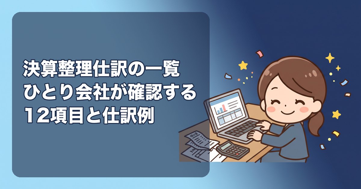 決算整理仕訳の一覧|ひとり会社が決算で必ず確認する12項目(売掛金・未払金の計上、前払費用、減価償却、棚卸、役員借入金、未払法人税等、消費税、貸倒引当金、創立費償却、現金残高、仮払金の精算、社会保険料の未払い)と仕訳例
