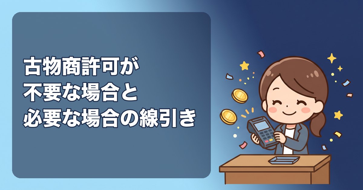 古物商許可が不要な場合と必要な場合|自分の物を売る・もらった物を売る・メルカリ転売・海外仕入れはどうなる?