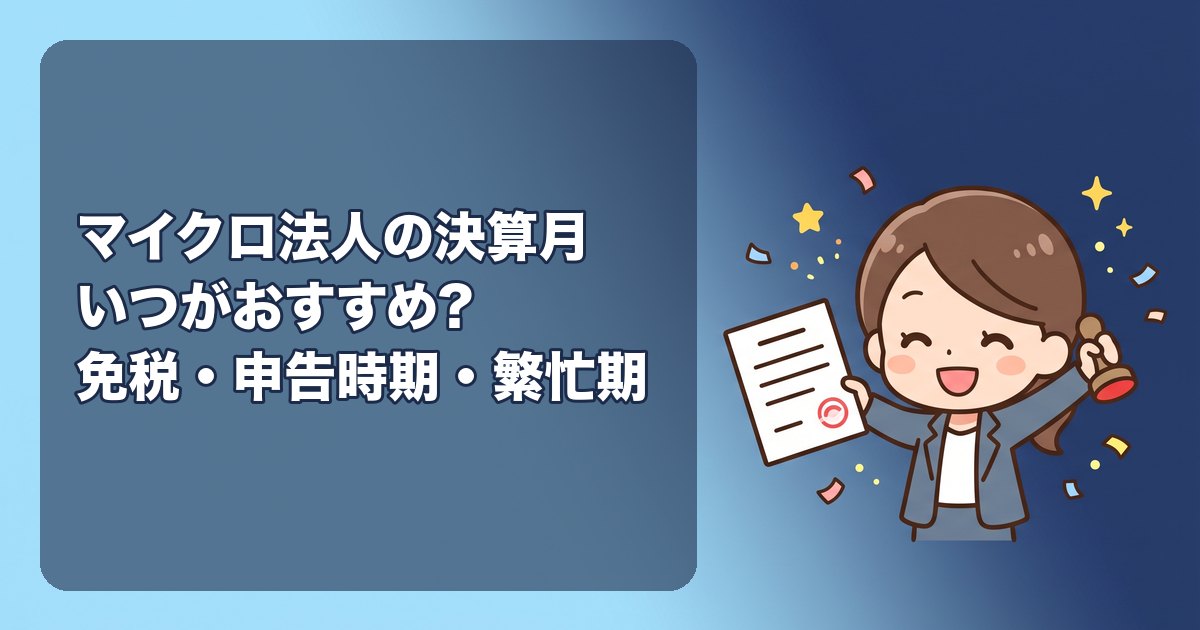 マイクロ法人の決算月はいつがおすすめ?設立月の前月で免税期間を最大に、個人の確定申告と重ねない、繁忙期を避ける。決め方と変更の手続き
