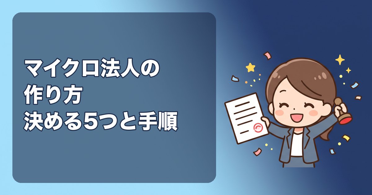 マイクロ法人の作り方|設立前に決める5つのこと(事業内容・会社の形・資本金・役員報酬・決算月)と、設立から社会保険加入までの手順
