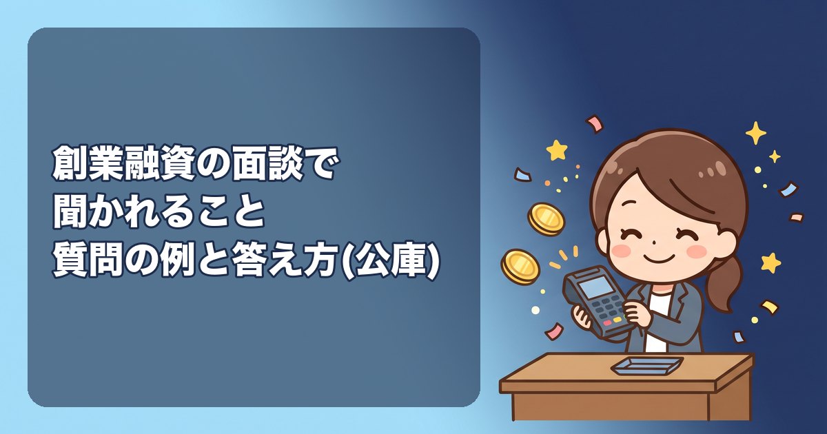 創業融資の面談で聞かれること(日本政策金融公庫)|質問の例と答え方(創業の動機・経験・自己資金・売上の根拠・返済計画・資金使途・家族の理解)、面談の流れと所要時間、持ち物、服装、やってはいけない答え、面談後の流れと結果が出るまでの日数
