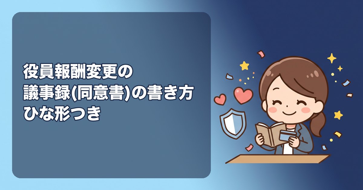 役員報酬変更の議事録(同意書)の書き方とひな形|合同会社の社員の同意書と株式会社の株主総会議事録、記載事項(日付・変更前後の額・適用開始月・決議の内容)、期首から3か月以内の日付、ひとり会社でも作る理由、保管と提出先(税務署には出さない)、よくある不備