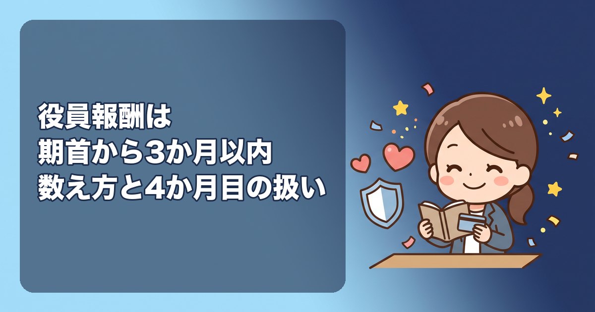 役員報酬は期首から3か月以内に変更する|いつまでに決めるか、4か月目に変えたらどうなるか、設立1期目の数え方